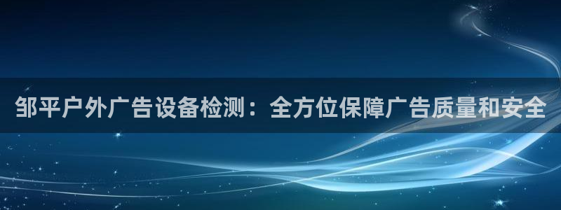 杏宇平台登录方法：邹平户外广告设备检测：全方位保障广告质量和安全