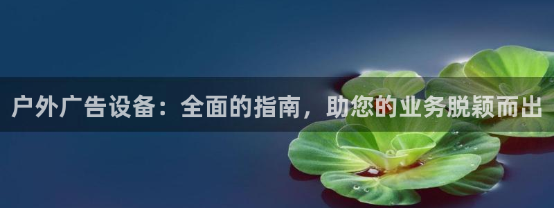 杏宇平台代理怎么样赚钱：户外广告设备：全面的指南，助您的业务脱颖而出