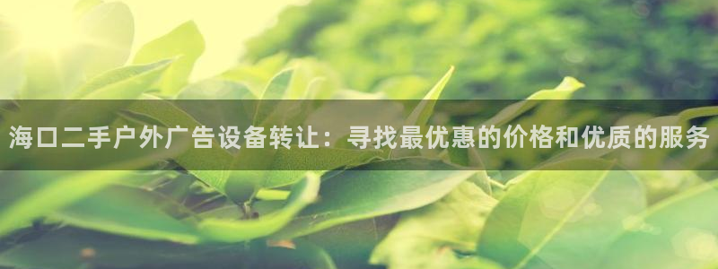 杏宇平台提现为什么这么久呢：海口二手户外广告设备转让：寻找最优惠的价格和优质的服务