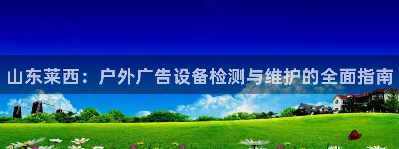 杏宇平台注册地址：山东莱西：户外广告设备检测与维护的全面指南