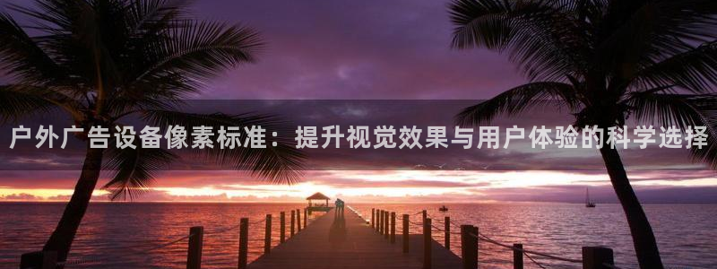 杏宇官方平台官网：户外广告设备像素标准：提升视觉效果与用户体验的科学选择