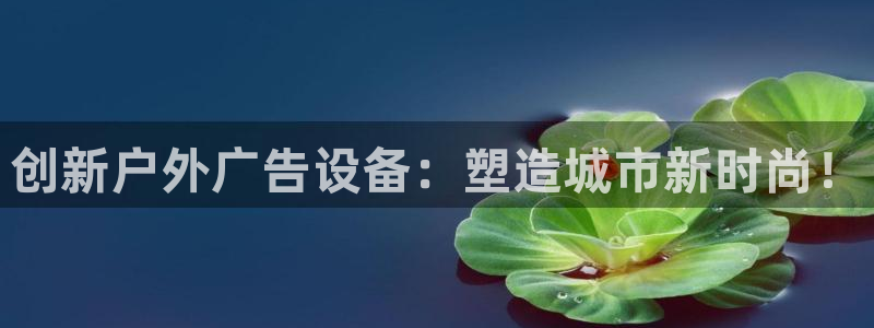 杏宇平台代理怎么赚钱快：创新户外广告设备：塑造城市新时尚！