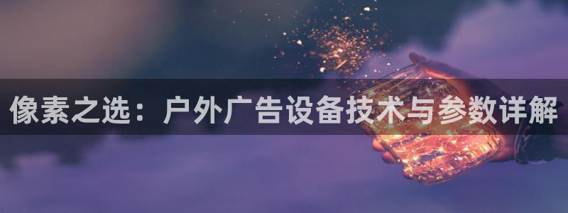 杏宇官方平台官网入口：像素之选：户外广告设备技术与参数详解