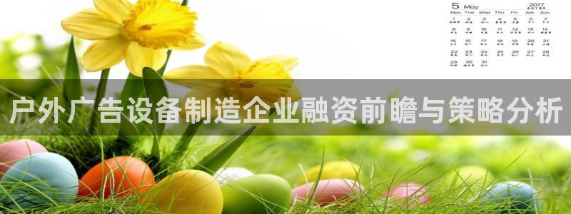 杏宇平台客服：户外广告设备制造企业融资前瞻与策略分析