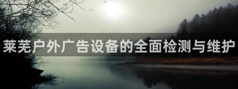 杏宇平台代理多少钱：莱芜户外广告设备的全面检测与维护