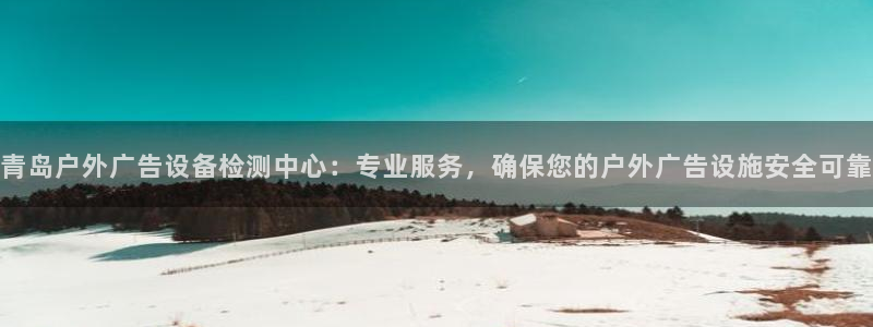 杏宇平台开户：青岛户外广告设备检测中心：专业服务，确保您的户外广告设施安全可靠