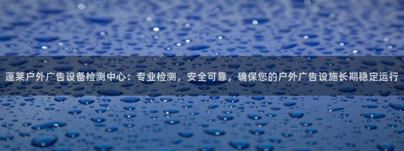 杏宇官方平台官网：蓬莱户外广告设备检测中心：专业检测，安全可靠，确保您的户外广告设施长期稳定运行