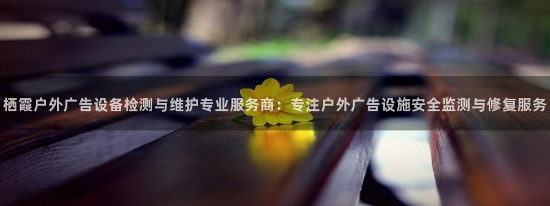 杏宇平台开户：栖霞户外广告设备检测与维护专业服务商：专注户外广告设施安全监测与修复服务