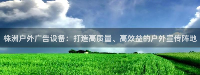 杏宇平台代理怎么样：株洲户外广告设备：打造高质量、高效益的户外宣传阵地
