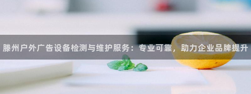 杏宇平台代理怎么赚钱的：滕州户外广告设备检测与维护服务：专业可靠，助力企业品牌提升
