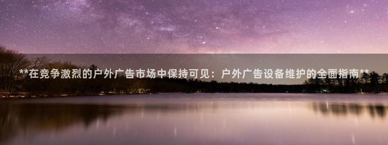 杏宇平台代理怎么赚钱的：**在竞争激烈的户外广告市场中保持可见：户外广告设备维护的全面指南**