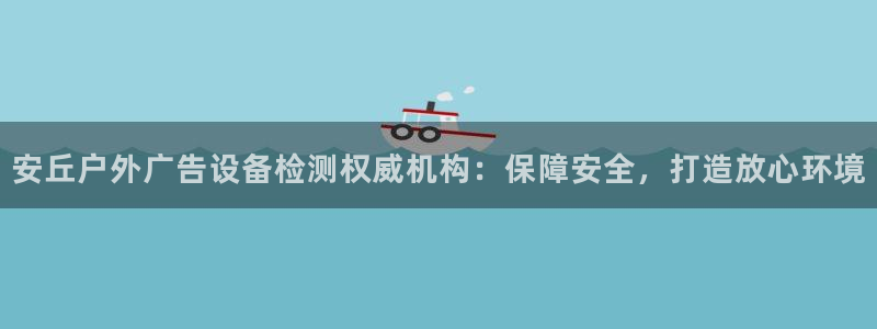 杏宇平台代理怎么赚钱的：安丘户外广告设备检测权威机构：保障安全，打造放心环境