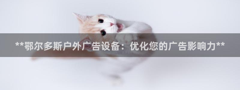 杏宇平台代理怎么样赚钱：**鄂尔多斯户外广告设备：优化您的广告影响力**
