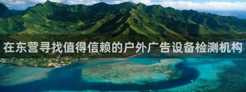 杏宇平台总代理电话：在东营寻找值得信赖的户外广告设备检测机构
