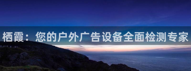 杏宇平台代理怎么赚钱：栖霞：您的户外广告设备全面检测专家