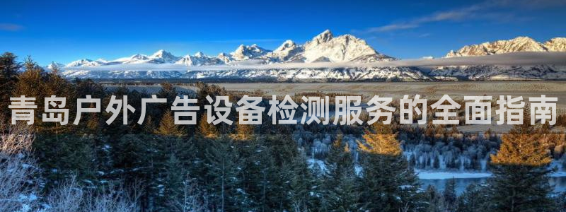 杏宇代理注册：青岛户外广告设备检测服务的全面指南