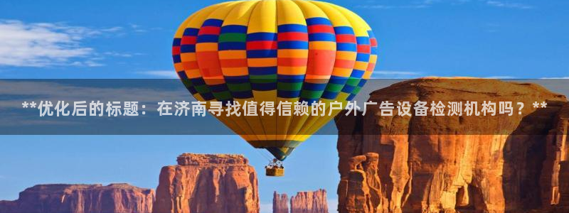 杏宇平台注册地址在哪里：**优化后的标题：在济南寻找值得信赖的户外广告设备检测机构吗？**