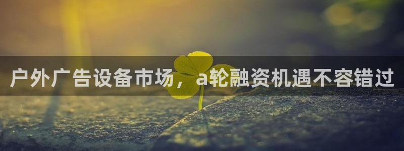杏宇平台注册登录：户外广告设备市场，a轮融资机遇不容错过