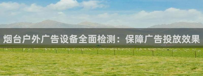 杏宇平台代理多少钱一个月：烟台户外广告设备全面检测：保障广告投放效果