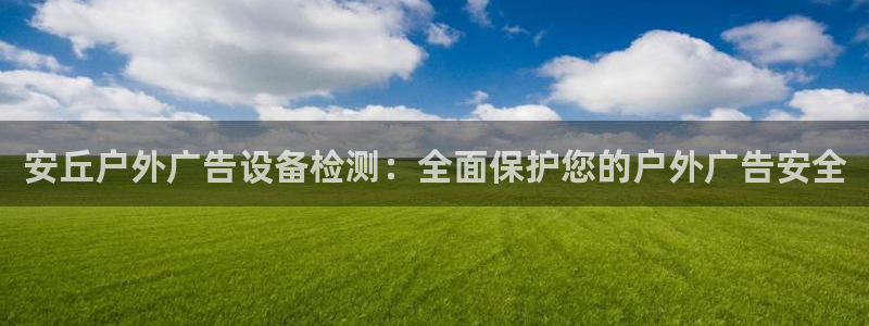 杏宇平台代理怎么样：安丘户外广告设备检测：全面保护您的户外广告安全