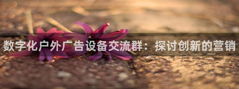 杏宇平台总代理是谁：数字化户外广告设备交流群：探讨创新的营销