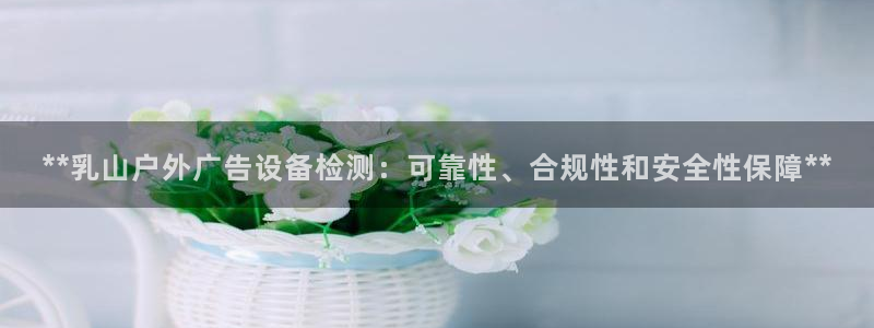 杏宇平台开户：**乳山户外广告设备检测：可靠性、合规性和安全性保障**