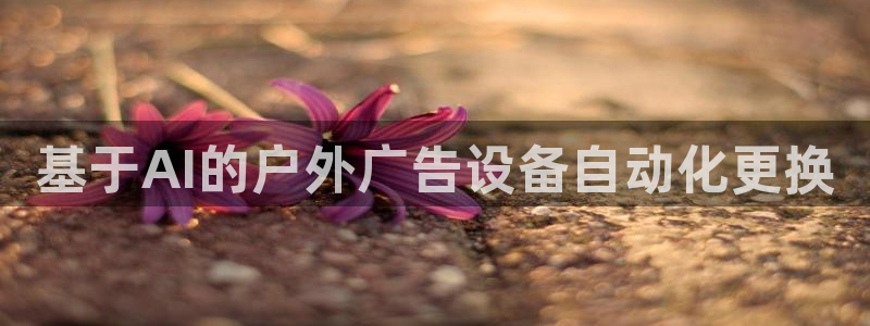 杏宇平台开户：基于AI的户外广告设备自动化更换