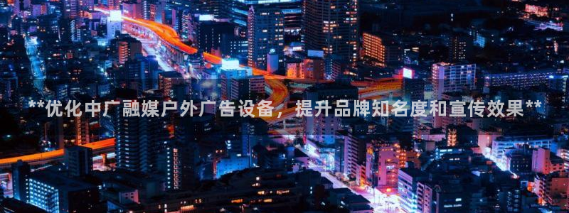 杏宇平台招商：**优化中广融媒户外广告设备，提升品牌知名度和宣传效果**