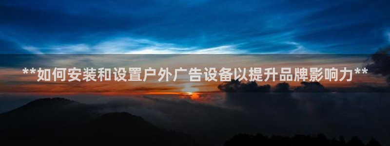 杏宇平台总代理是谁：**如何安装和设置户外广告设备以提升品牌影响力**