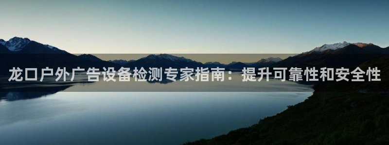 杏宇平台总代理电话：龙口户外广告设备检测专家指南：提升可靠性和安全性