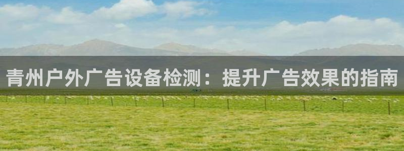 杏宇平台总代理电话：青州户外广告设备检测：提升广告效果的指南