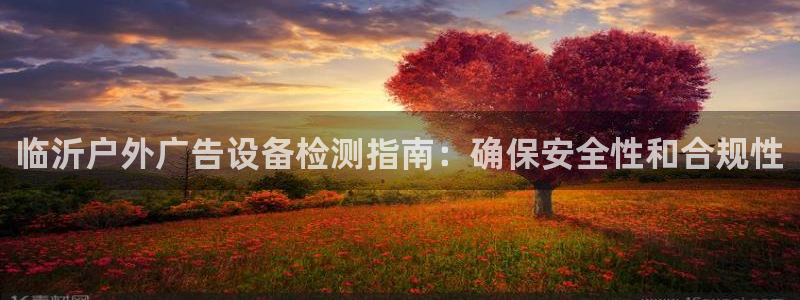 杏宇平台提现为什么这么久呢：临沂户外广告设备检测指南：确保安全性和合规性