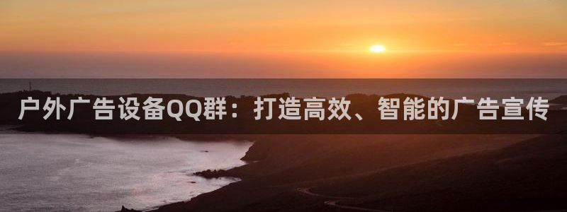 杏宇平台怎么样知乎：户外广告设备QQ群：打造高效、智能的广告宣传