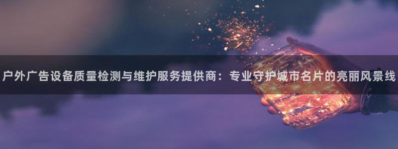 杏宇平台代理怎么样赚钱：户外广告设备质量检测与维护服务提供商：专业守护城市名片的亮丽风景线