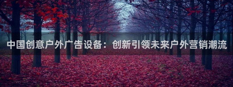 杏宇平台注册地址：中国创意户外广告设备：创新引领未来户外营销潮流