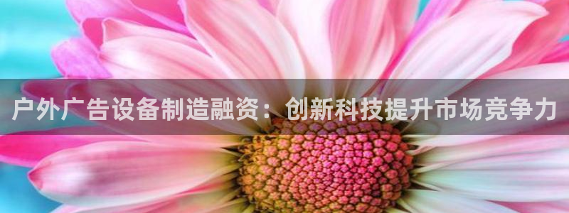 杏宇平台登录步骤图：户外广告设备制造融资：创新科技提升市场竞争力