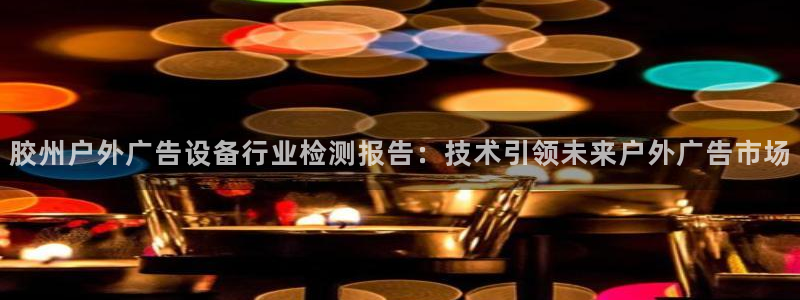 杏宇平台总代理电话：胶州户外广告设备行业检测报告：技术引领未来户外广告市场