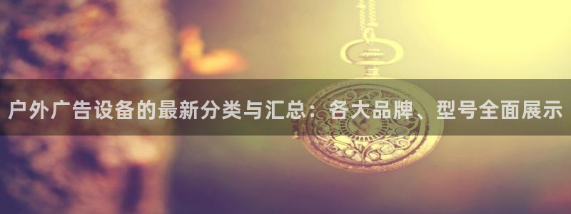 杏宇平台登录方法：户外广告设备的最新分类与汇总：各大品牌、型号全面展示