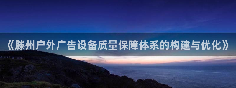 杏宇平台注册地址在哪里：《滕州户外广告设备质量保障体系的构建与优化》