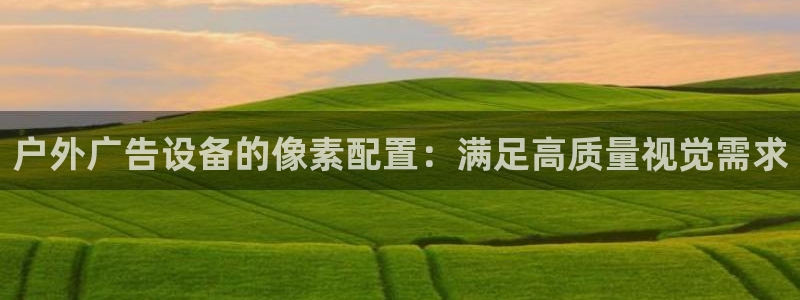 杏宇平台代理怎么样赚钱：户外广告设备的像素配置：满足高质量视觉需求