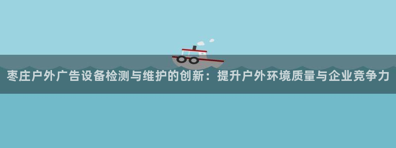 杏宇平台是什么：枣庄户外广告设备检测与维护的创新：提升户外环境质量与企业竞争力