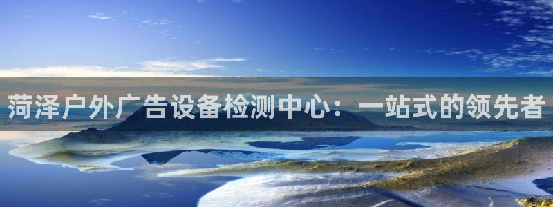 杏宇平台注册地址在哪里：菏泽户外广告设备检测中心：一站式的领先者
