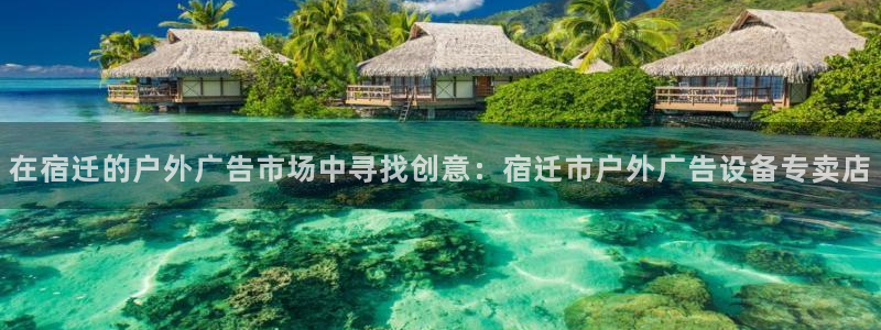 杏宇平台总代理：在宿迁的户外广告市场中寻找创意：宿迁市户外广告设备专卖店