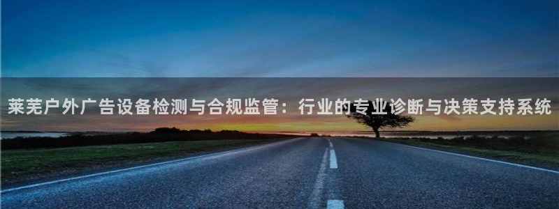 杏宇平台登陆：莱芜户外广告设备检测与合规监管：行业的专业诊断与决策支持系统