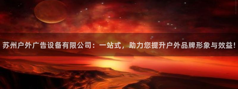 杏宇官方平台官网下载：苏州户外广告设备有限公司：一站式，助力您提升户外品牌形象与效益!