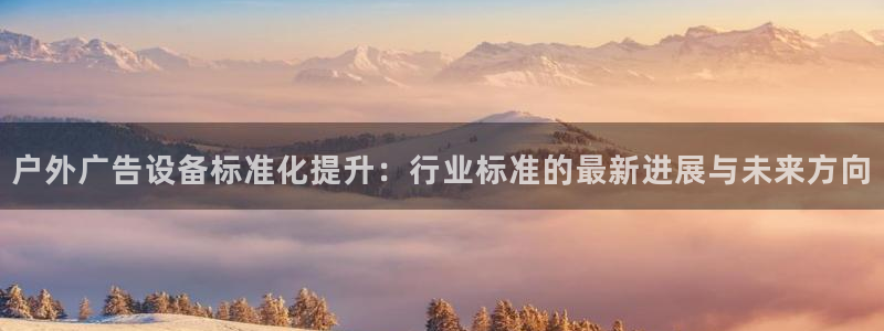 杏宇平台招商怎么样：户外广告设备标准化提升：行业标准的最新进展与未来方向