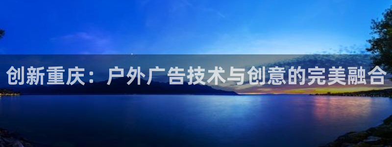 杏宇平台登录步骤是什么：创新重庆：户外广告技术与创意的完美融合