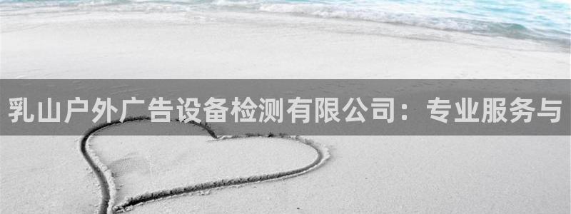 杏宇平台官网注册：乳山户外广告设备检测有限公司：专业服务与