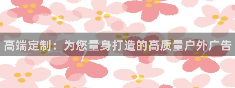 杏宇平台招商：高端定制：为您量身打造的高质量户外广告