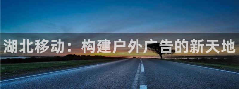 杏宇平台登录方法：湖北移动：构建户外广告的新天地